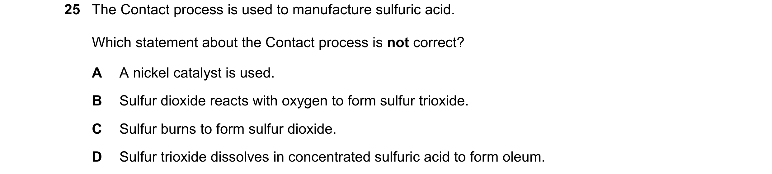 Question 7: The Contact process is used to manufacture sulfuric acid. Which statement about the Contact process is not correct? A A nickel catalyst is …