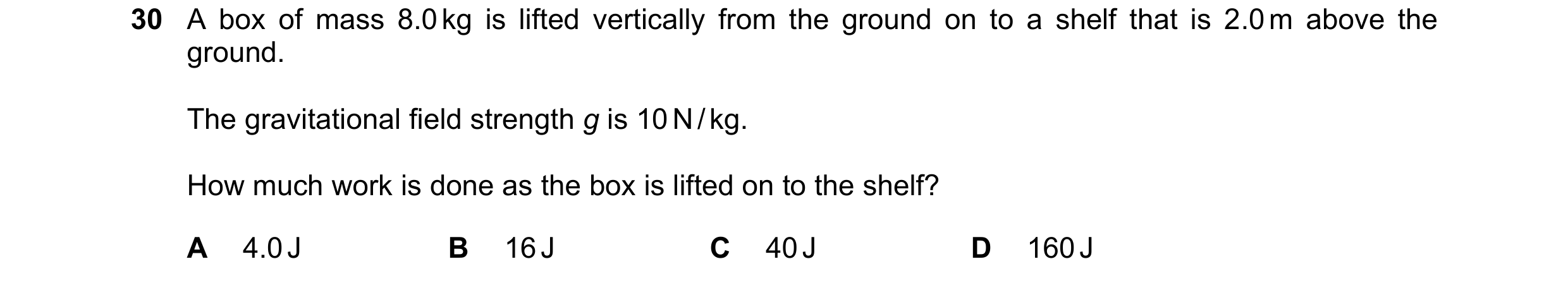 Question 37: A box of mass 8.0 kg is lifted vertically from the ground on to a shelf that is 2.0 m above the ground. The gravitational field strength g …