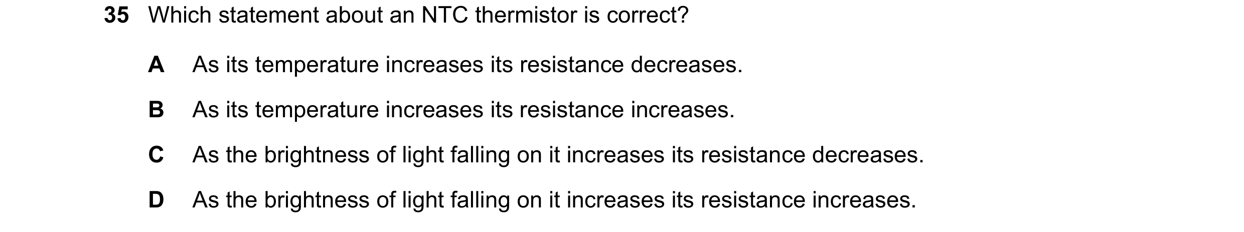 Question 23: Which statement about an NTC thermistor is correct? A As its temperature increases its resistance decreases. B As its temperature increases…