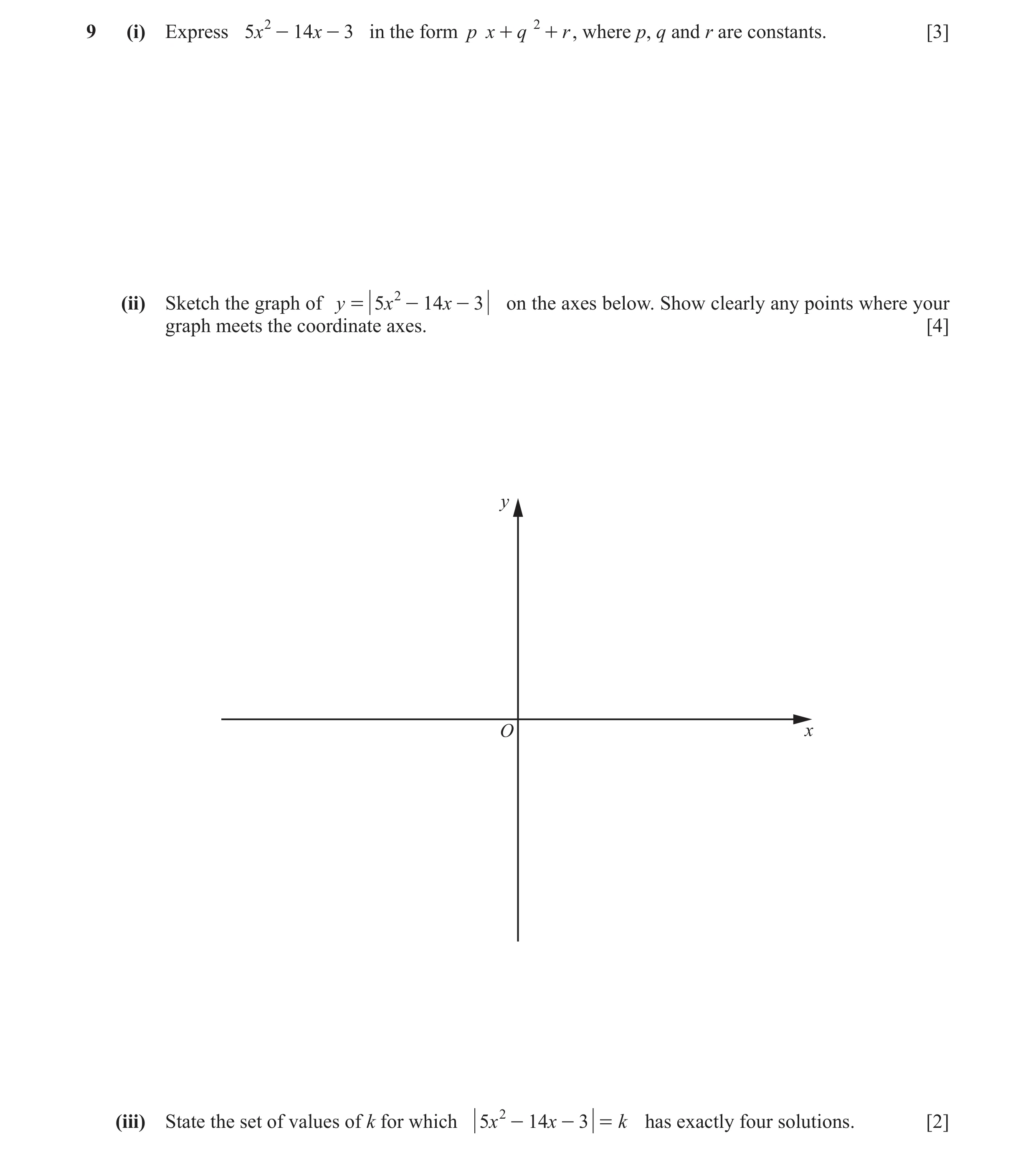 Question 3: (i) Express 5x 2 - 14x - 3 in the form p x + q 2 + r , where p, q and r are constants. [3] (ii) Sketch the graph of y = 5x 2 - 14x - 3 on t…