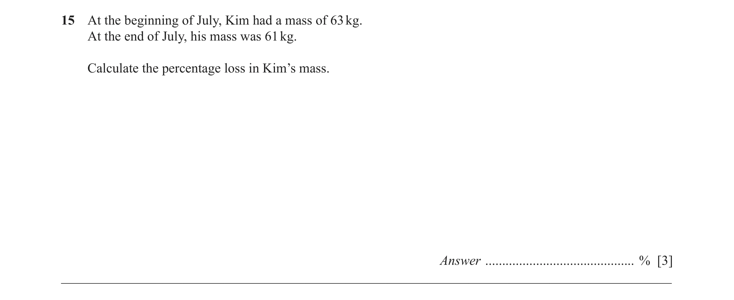 Question 38: At the beginning of July, Kim had a mass of 63 kg. At the end of July, his mass was 61 kg. Calculate the percentage loss in Kim’s mass. Ans…