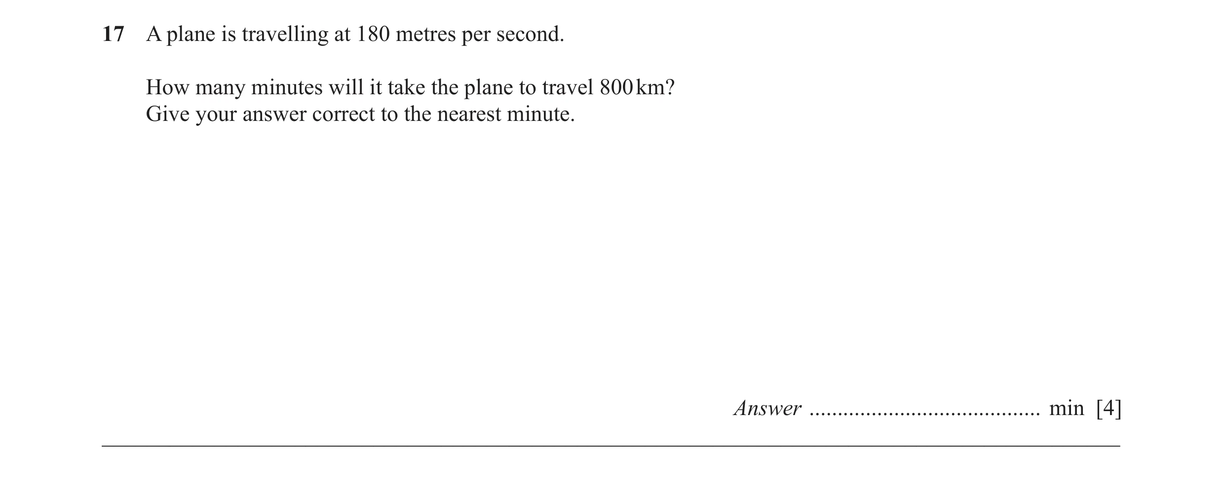 Question 31: A plane is travelling at 180 metres per second. How many minutes will it take the plane to travel 800 km? Give your answer correct to the n…