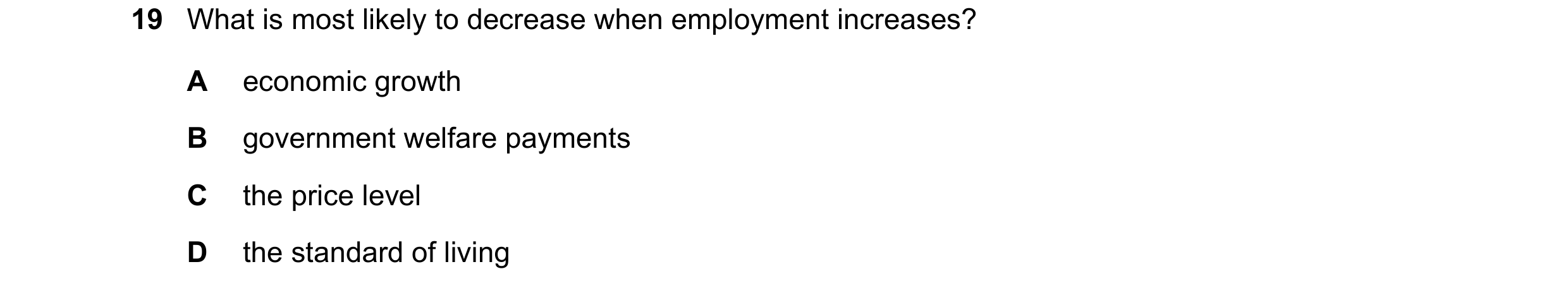 Question 47: What is most likely to decrease when employment increases? A economic growth B government welfare payments C the price level D the standard…