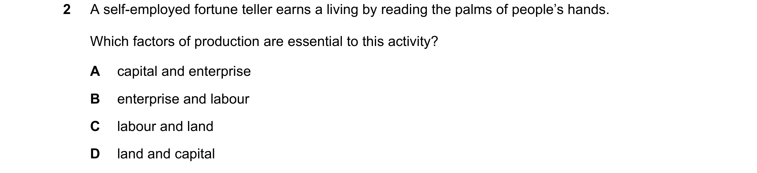 Question 60: A self-employed fortune teller earns a living by reading the palms of people’s hands. Which factors of production are essential to this act…