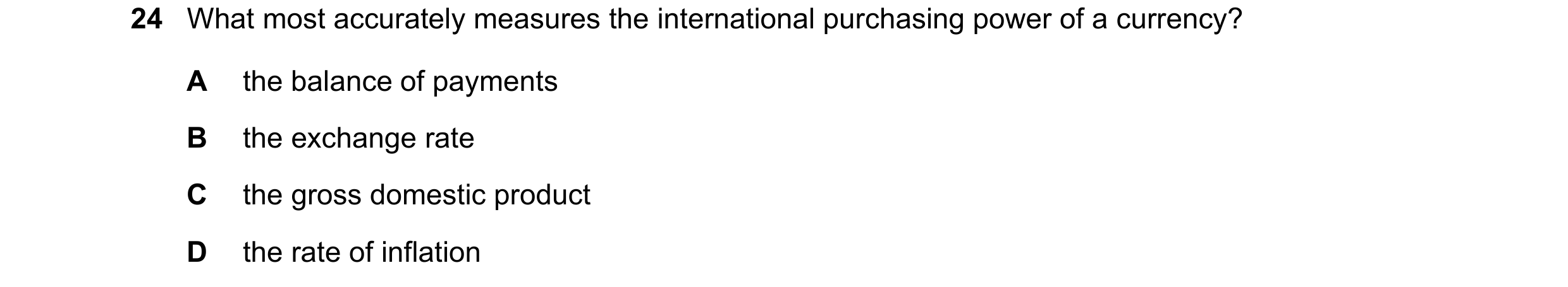 Question 39: What most accurately measures the international purchasing power of a currency? A the balance of payments B the exchange rate C the gross d…