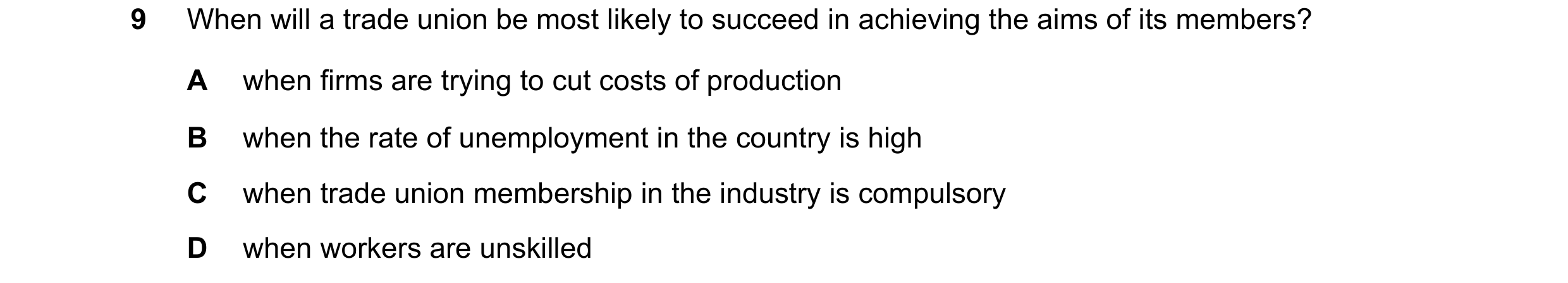 Question 46: When will a trade union be most likely to succeed in achieving the aims of its members? A when firms are trying to cut costs of production …