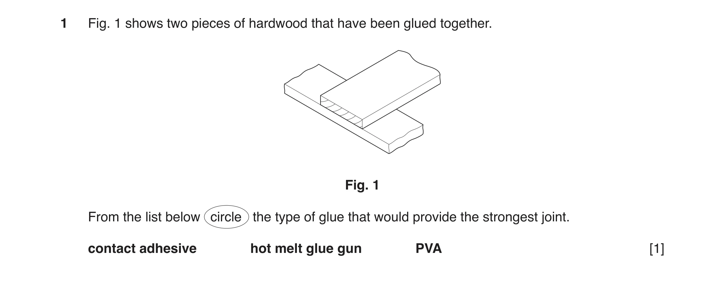 Question 11: Fig. 1 shows two pieces of hardwood that have been glued together. Fig. 1 From the list below circle the type of glue that would provide th…