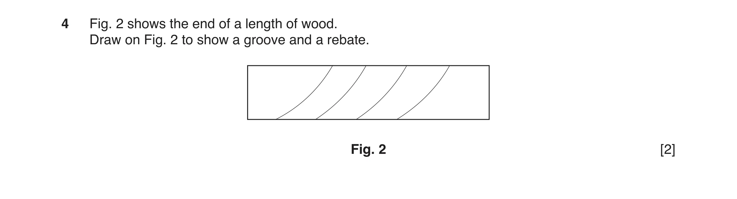 Question 13: Fig. 2 shows the end of a length of wood. Draw on Fig. 2 to show a groove and a rebate. Fig. 2 [2]