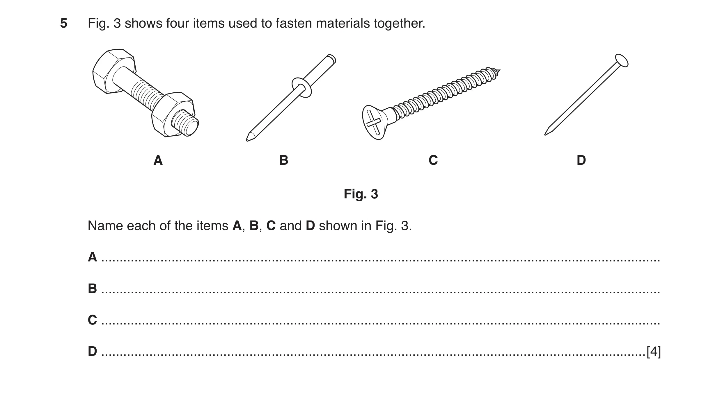 Question 14: Fig. 3 shows four items used to fasten materials together. A B C D Fig. 3 Name each of the items A, B, C and D shown in Fig. 3. A .........…