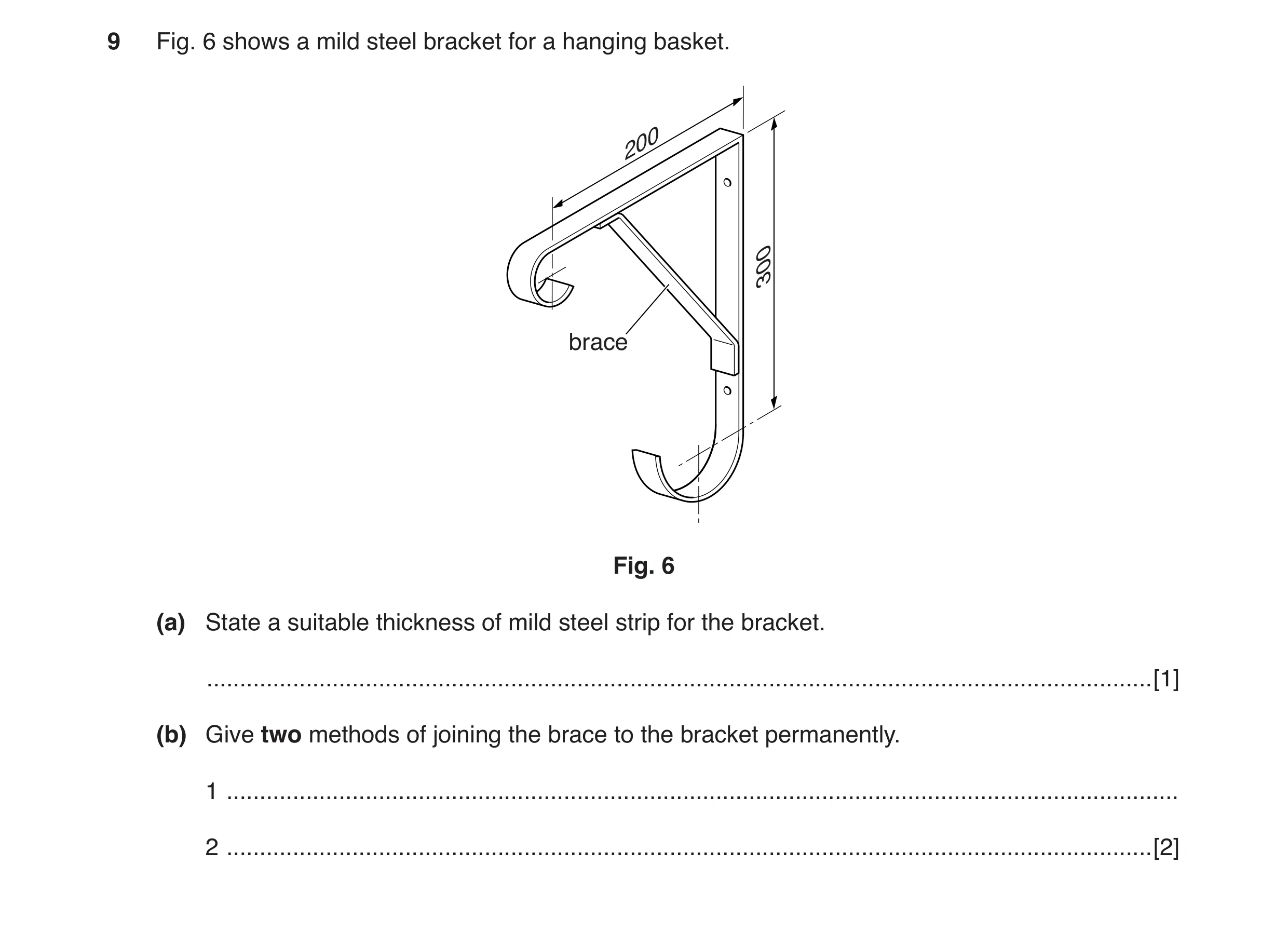 Question 17: Fig. 6 shows a mild steel bracket for a hanging basket. 200 300 brace Fig. 6 (a) State a suitable thickness of mild steel strip for the bra…