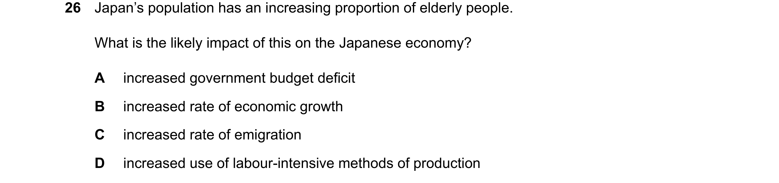 Question 15: Japan’s population has an increasing proportion of elderly people. What is the likely impact of this on the Japanese economy? A increased g…