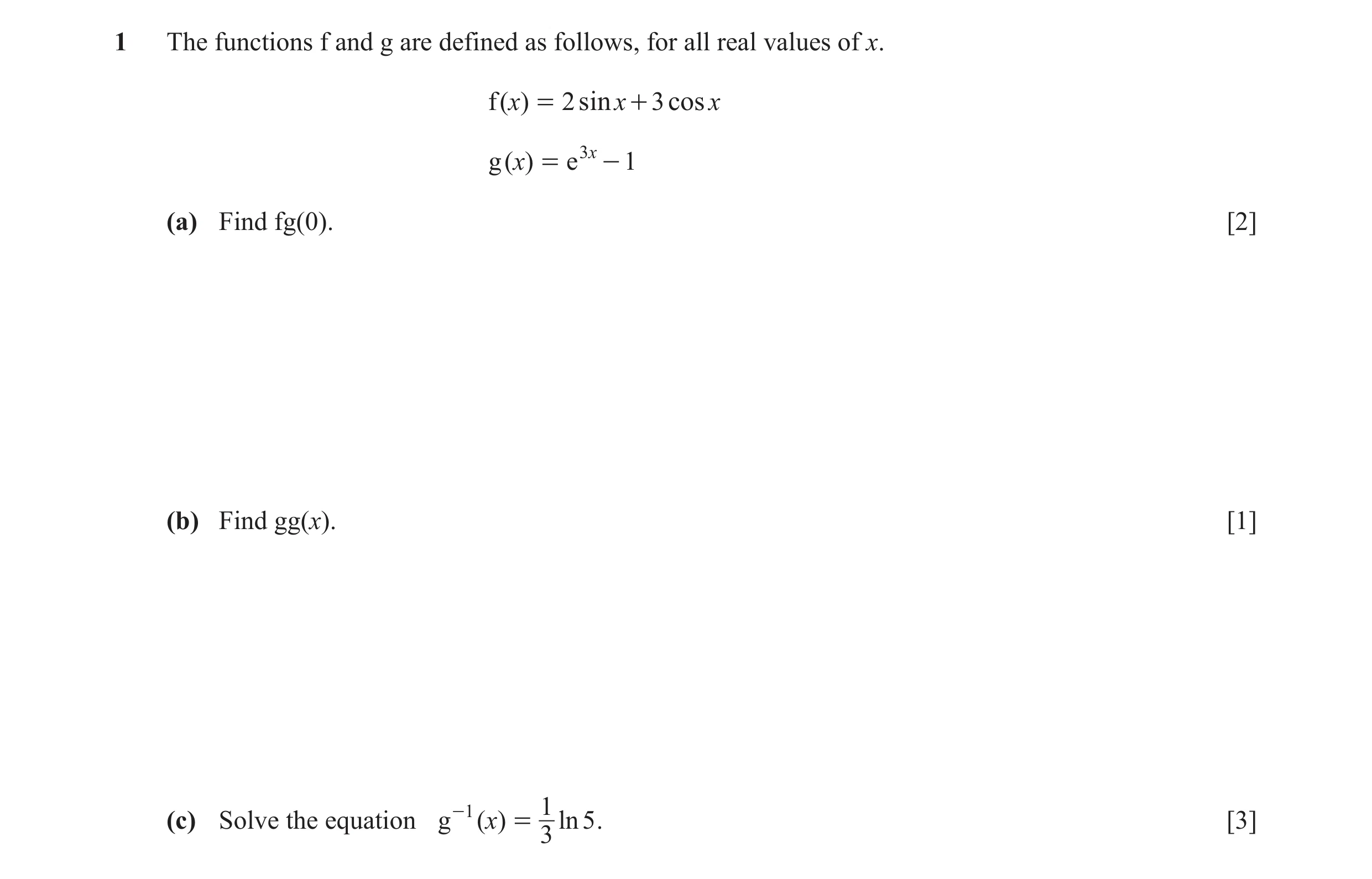 Question 15: The functions f and g are defined as follows, for all real values of x. f ( x) = 2 sin x + 3 cos x g ( x) = e 3 x - 1 (a) Find fg(0). [2] (…