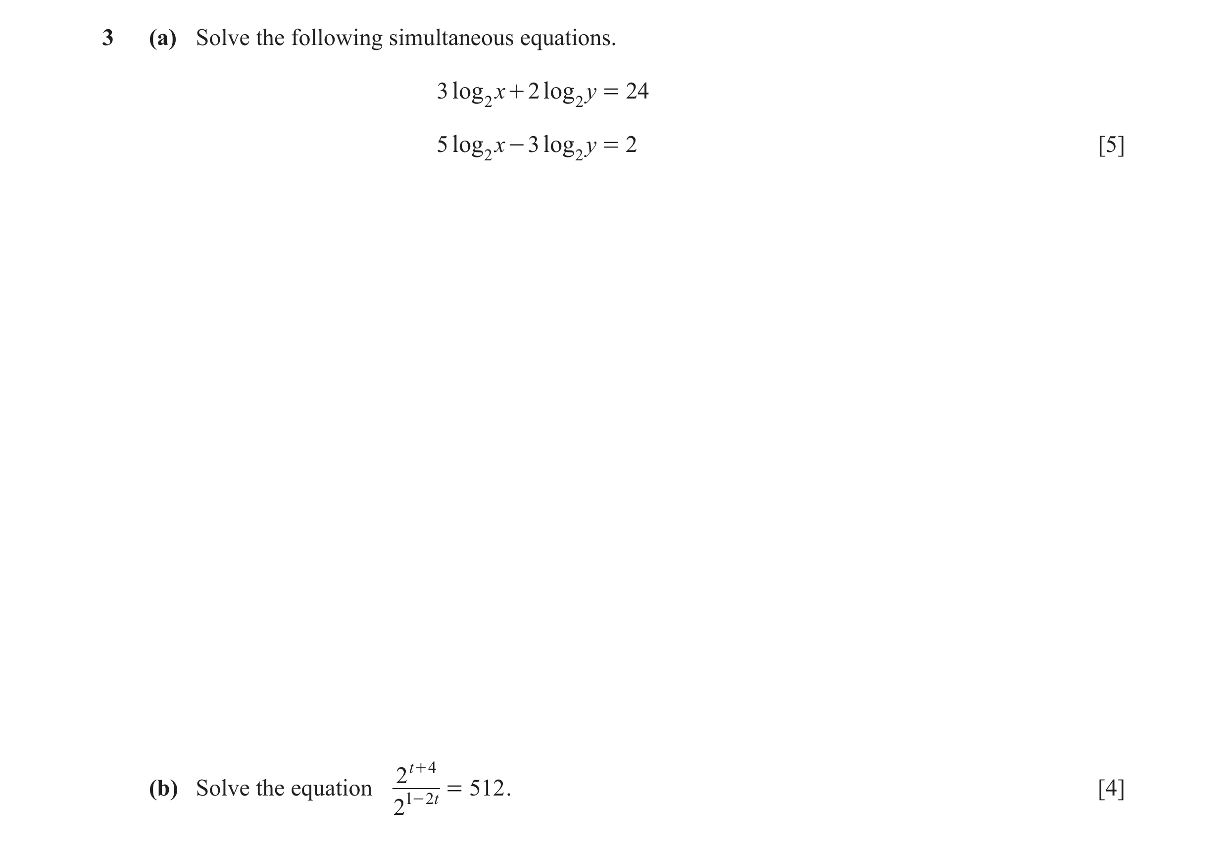 Question 22: (a) Solve the following simultaneous equations. 3 log 2 x + 2 log 2 y = 24 5 log 2 x - 3 log 2 y = 2 [5] 2 t + 4 (b) Solve the equation = 5…