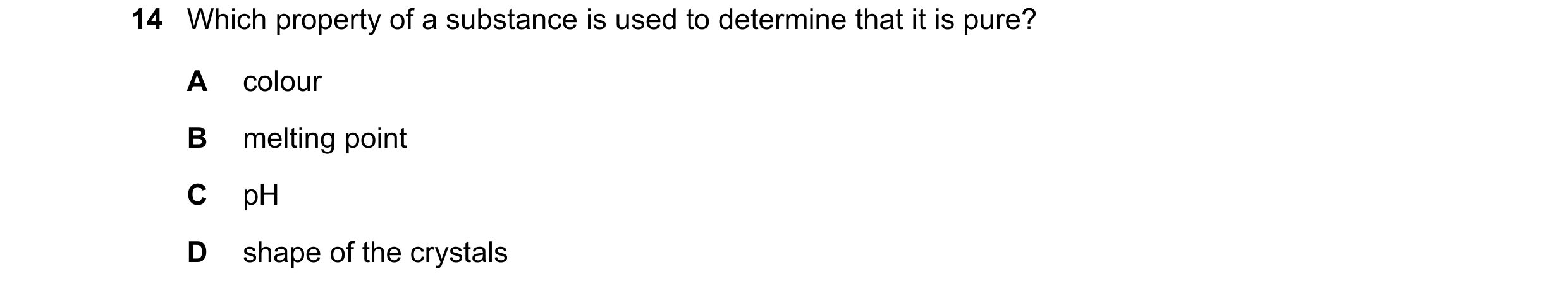 Question 3: Which property of a substance is used to determine that it is pure? A colour B melting point C pH D shape of the crystals