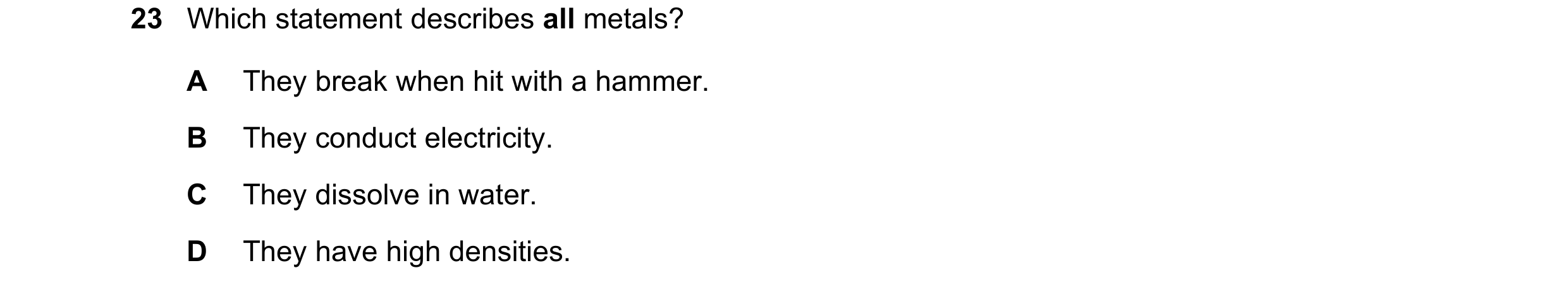 Question 6: Which statement describes all metals? A They break when hit with a hammer. B They conduct electricity. C They dissolve in water. D They hav…
