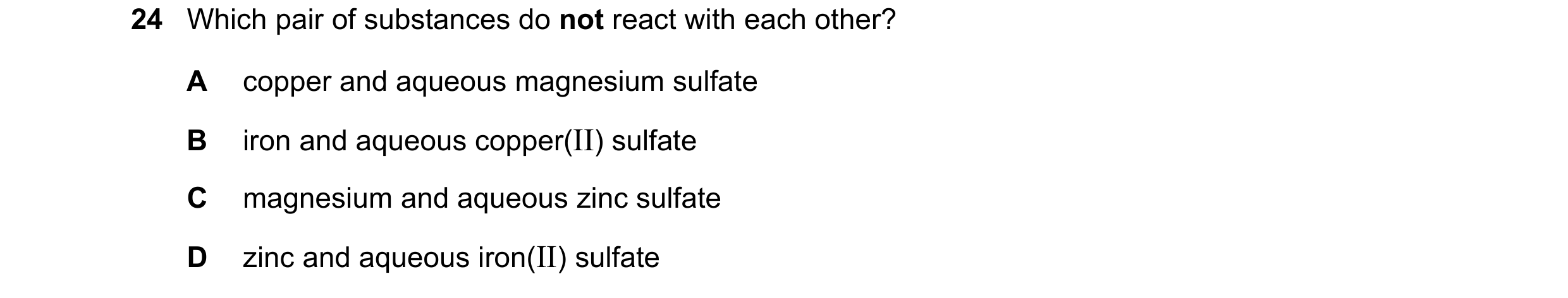 Question 7: Which pair of substances do not react with each other? A copper and aqueous magnesium sulfate B iron and aqueous copper(II) sulfate C magne…