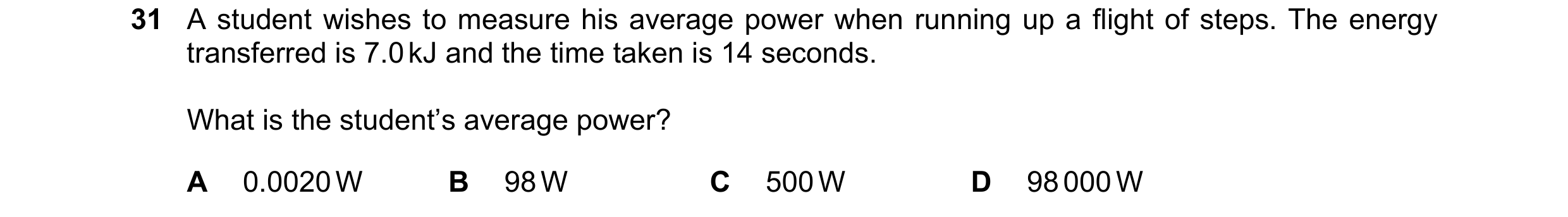 Question 26: A student wishes to measure his average power when running up a flight of steps. The energy transferred is 7.0 kJ and the time taken is 14 …