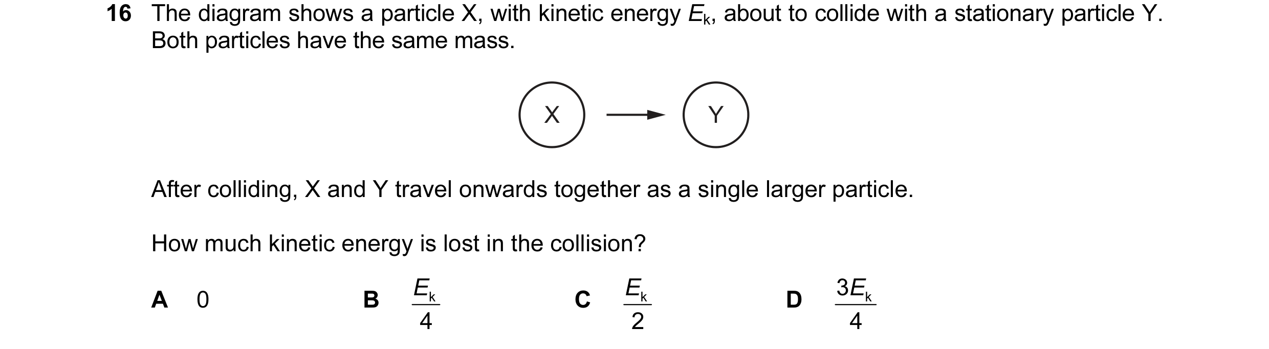 Question 76: The diagram shows a particle X, with kinetic energy Ek, about to collide with a stationary particle Y. Both particles have the same mass. X…