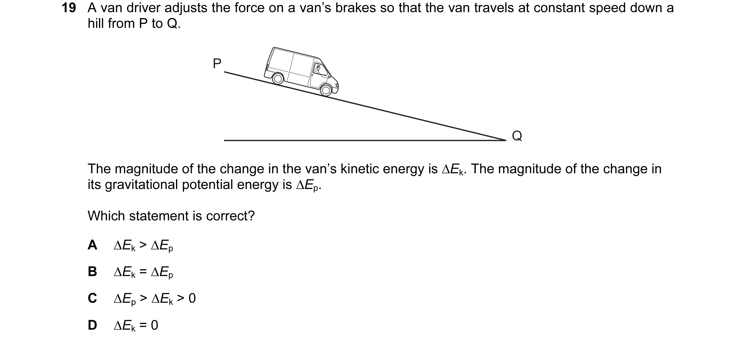 Question 84: A van driver adjusts the force on a van’s brakes so that the van travels at constant speed down a hill from P to Q. P Q The magnitude of th…