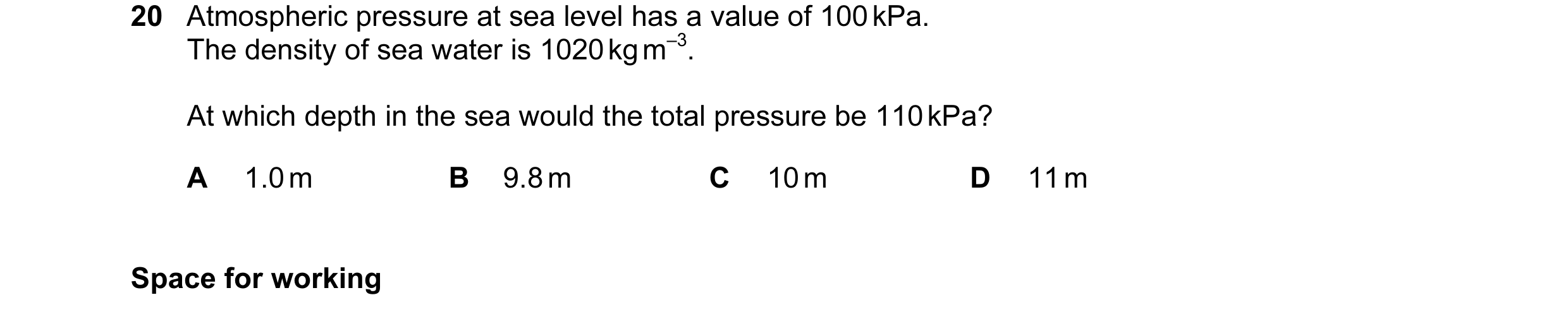 Question 56: Atmospheric pressure at sea level has a value of 100 kPa. The density of sea water is 1020 kg m–3. At which depth in the sea would the tota…