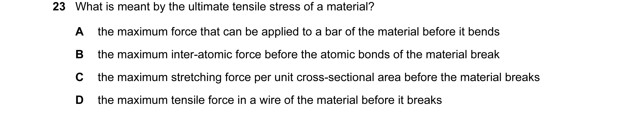 Question 47: What is meant by the ultimate tensile stress of a material? A the maximum force that can be applied to a bar of the material before it bend…