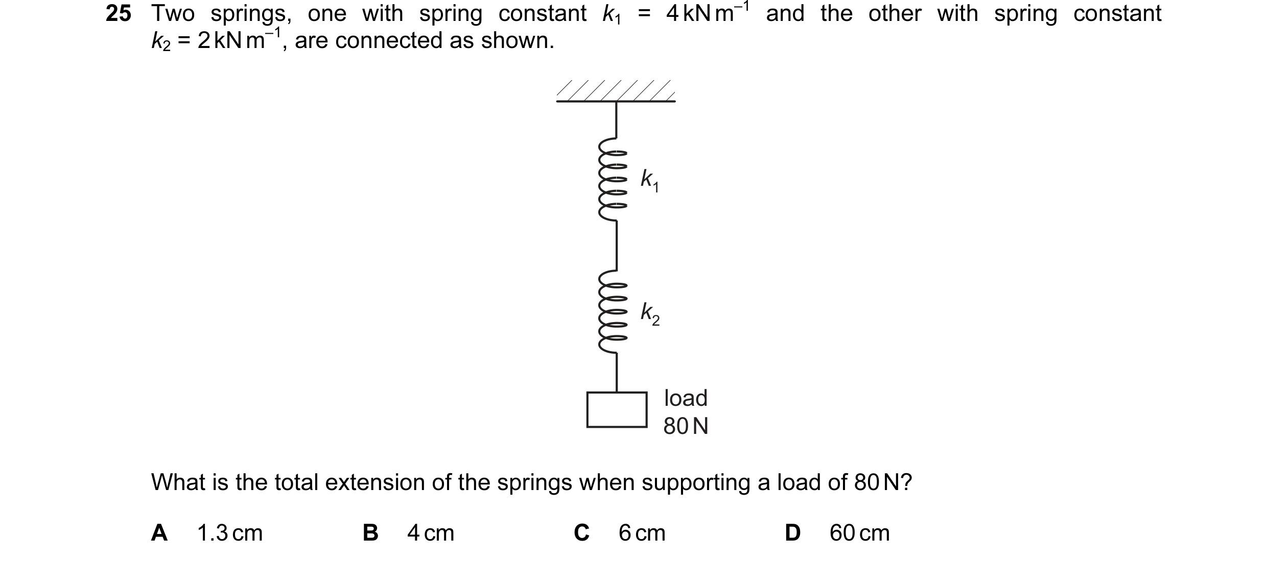 Question 62: Two springs, one with spring constant k1 = 4 kN m–1 and the other with spring constant k2 = 2 kN m–1, are connected as shown. k1 k2 load 80…