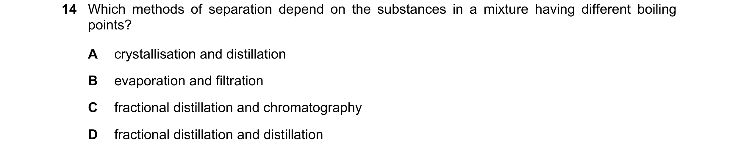 Question 20: Which methods of separation depend on the substances in a mixture having different boiling points? A crystallisation and distillation B eva…