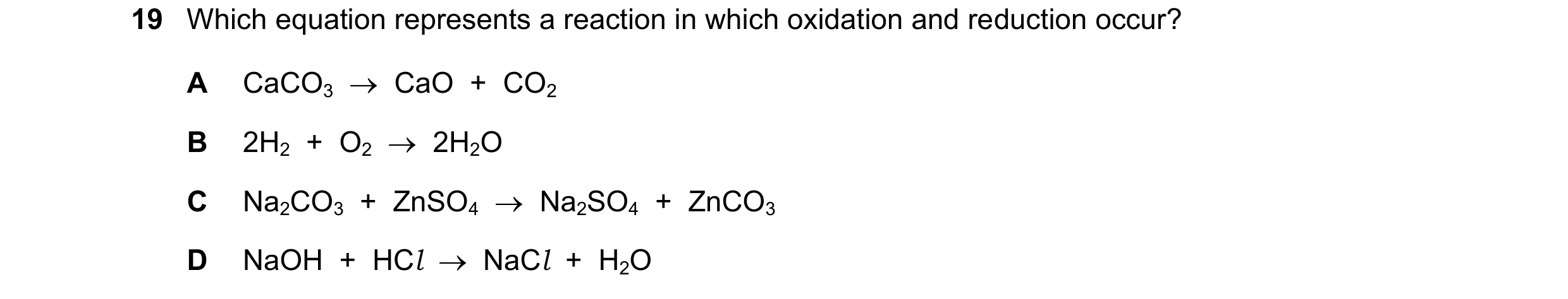 Question 58: Which equation represents a reaction in which oxidation and reduction occur? A CaCO3 CaO + CO2 B 2H2 + O2 2H2O C Na2CO3 + ZnS…