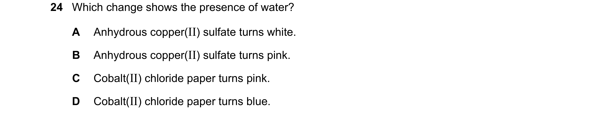 Question 27: Which change shows the presence of water? A Anhydrous copper(II) sulfate turns white. B Anhydrous copper(II) sulfate turns pink. C Cobalt(I…
