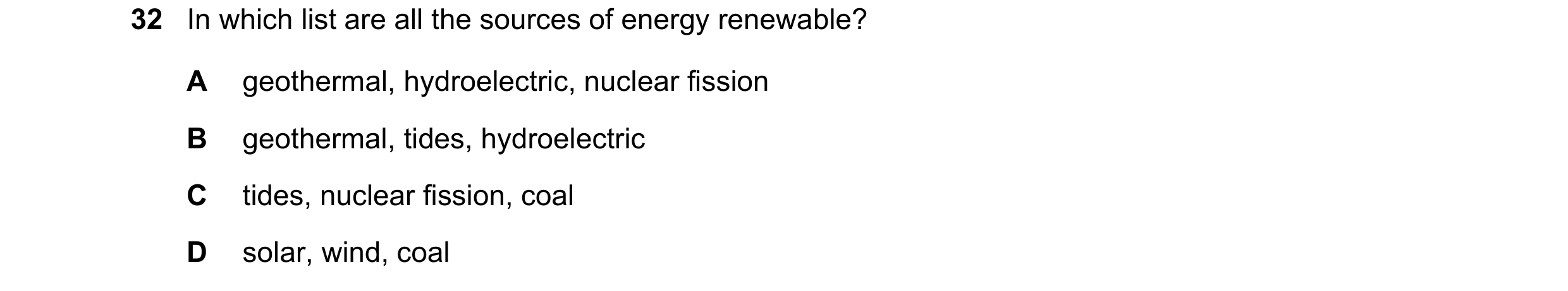 Question 97: In which list are all the sources of energy renewable? A geothermal, hydroelectric, nuclear fission B geothermal, tides, hydroelectric C ti…