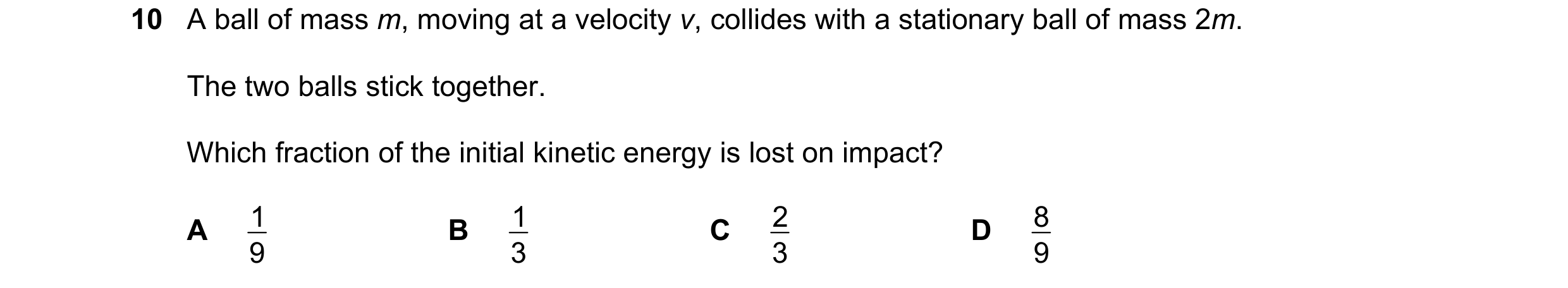 Question 138: A ball of mass m, moving at a velocity v, collides with a stationary ball of mass 2m. The two balls stick together. Which fraction of the i…
