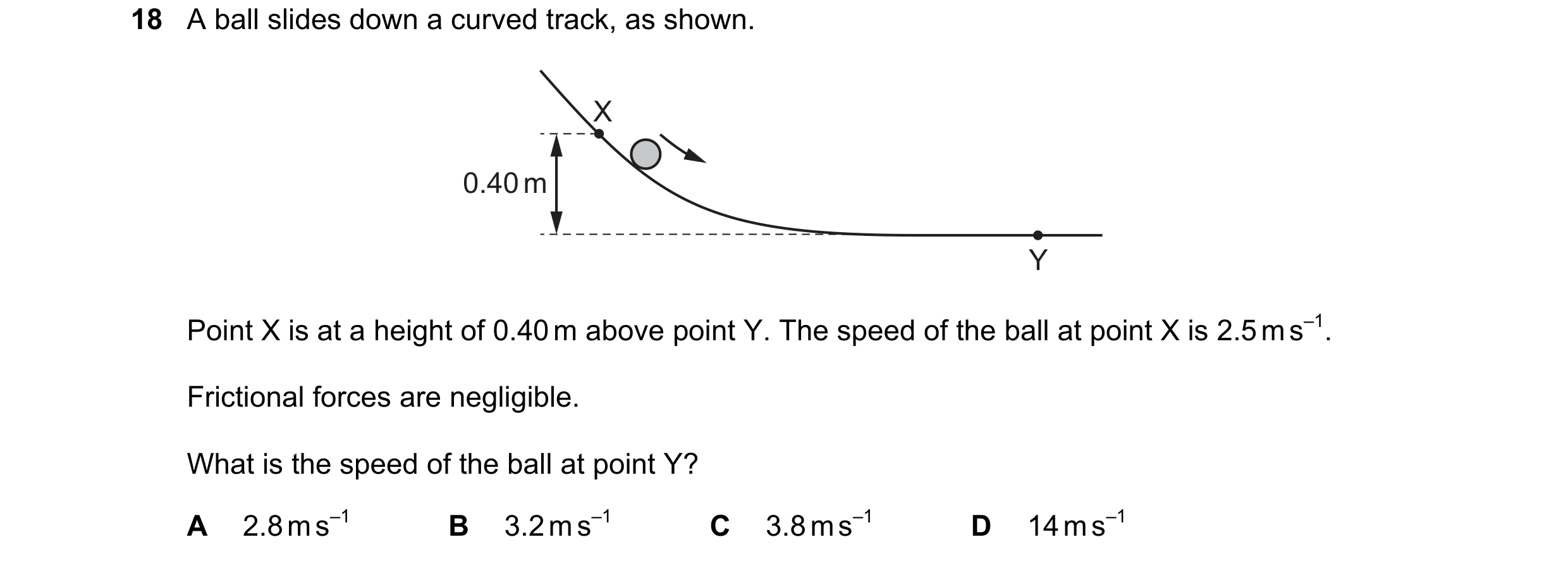 Question 115: A ball slides down a curved track, as shown. X 0.40 m Y Point X is at a height of 0.40 m above point Y. The speed of the ball at point X is…
