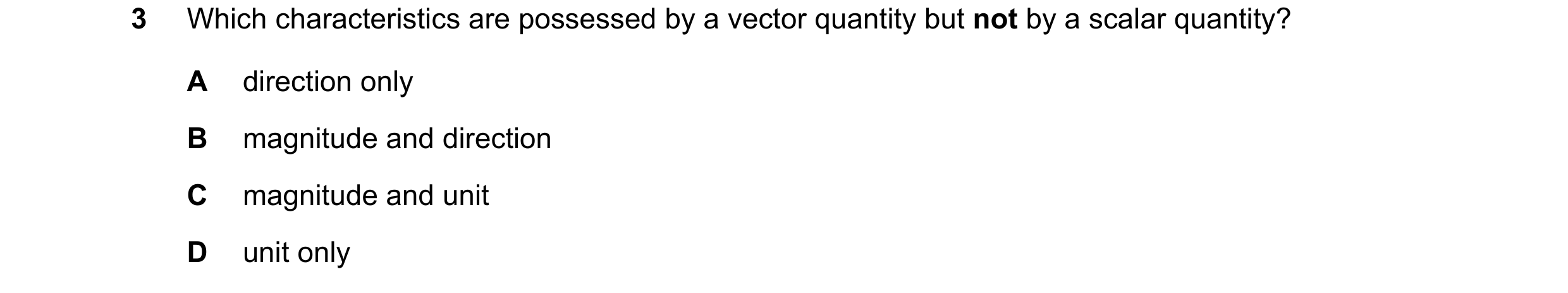 Question 92: Which characteristics are possessed by a vector quantity but not by a scalar quantity? A direction only B magnitude and direction C magnitu…