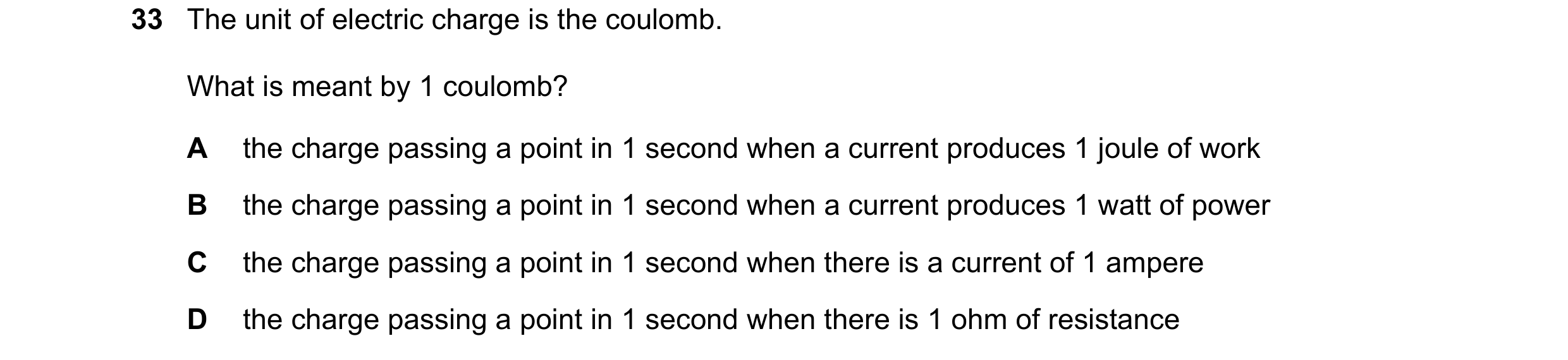 Question 64: The unit of electric charge is the coulomb. What is meant by 1 coulomb? A the charge passing a point in 1 second when a current produces 1 …
