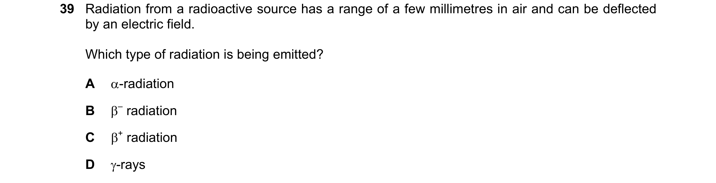 Question 101: Radiation from a radioactive source has a range of a few millimetres in air and can be deflected by an electric field. Which type of radiat…