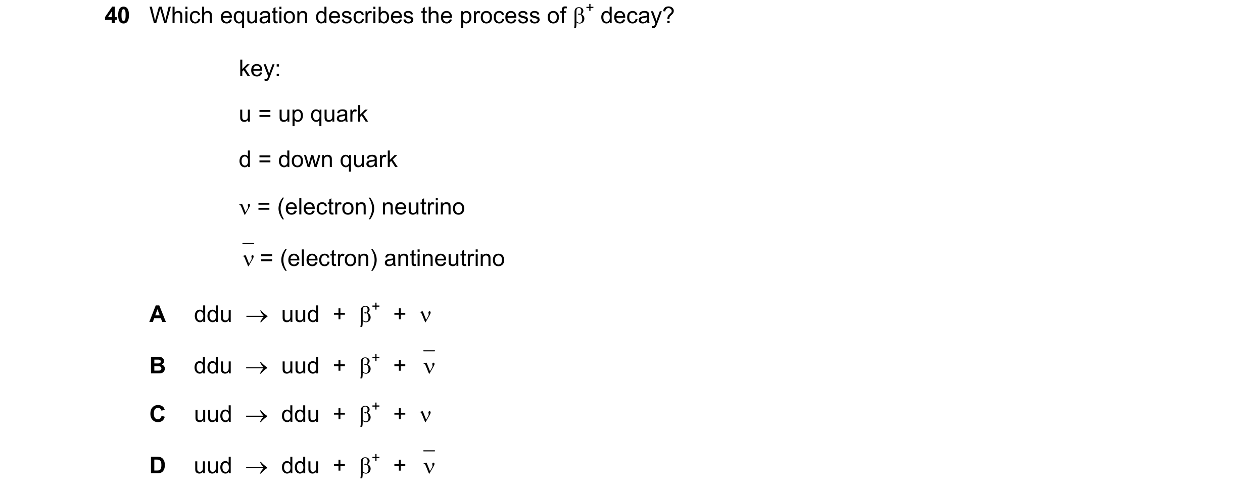 Question 36: Which equation describes the process of β+ decay? key: u = up quark d = down quark ν = (electron) neutrino ν = (electron) antineutrino A dd…