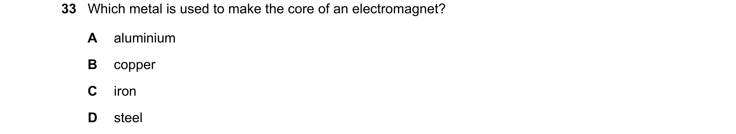 Question 14: Which metal is used to make the core of an electromagnet? A aluminium B copper C iron D steel