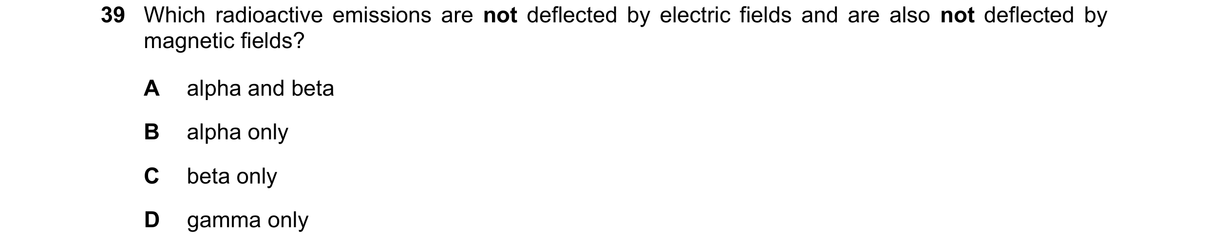 Question 16: Which radioactive emissions are not deflected by electric fields and are also not deflected by magnetic fields? A alpha and beta B alpha on…
