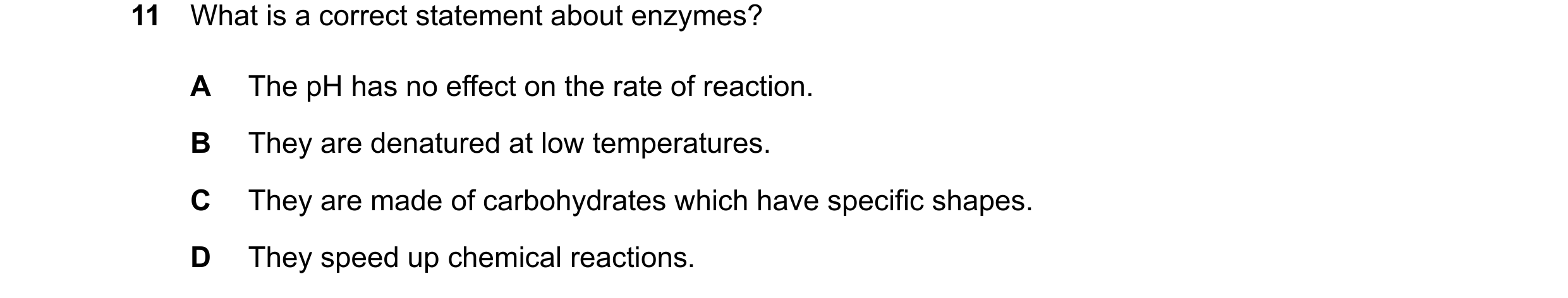 Question 24: What is a correct statement about enzymes? A The pH has no effect on the rate of reaction. B They are denatured at low temperatures. C They…