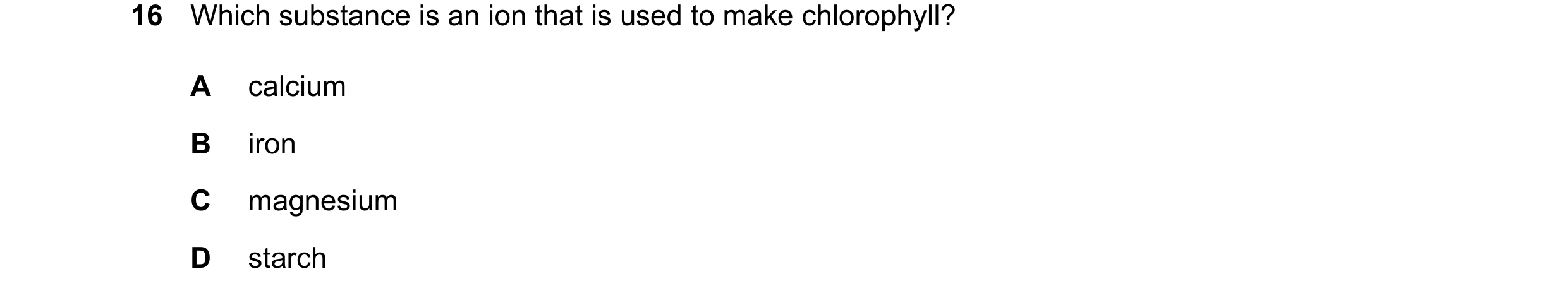 Question 19: Which substance is an ion that is used to make chlorophyll? A calcium B iron C magnesium D starch