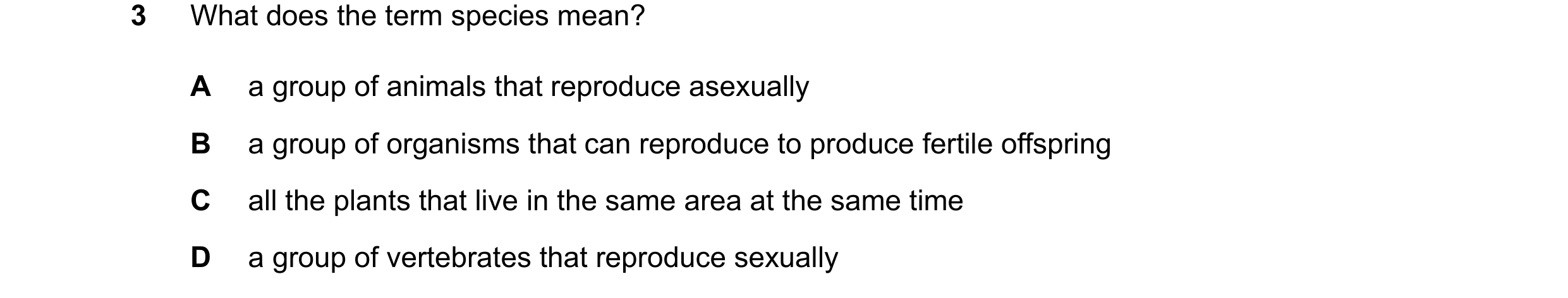 Question 21: What does the term species mean? A a group of animals that reproduce asexually B a group of organisms that can reproduce to produce fertile…