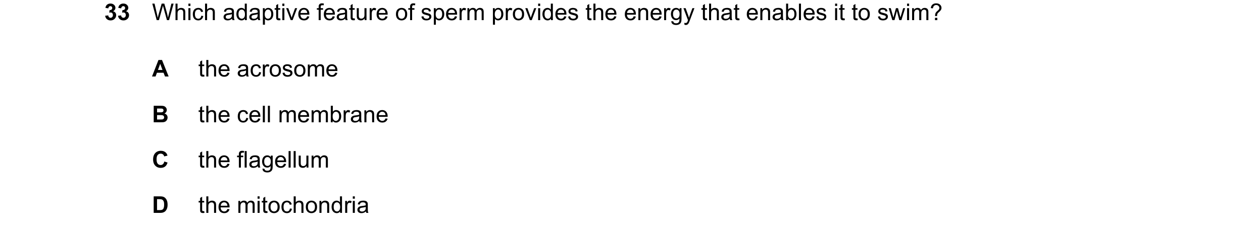 Question 24: Which adaptive feature of sperm provides the energy that enables it to swim? A the acrosome B the cell membrane C the flagellum D the mitoc…