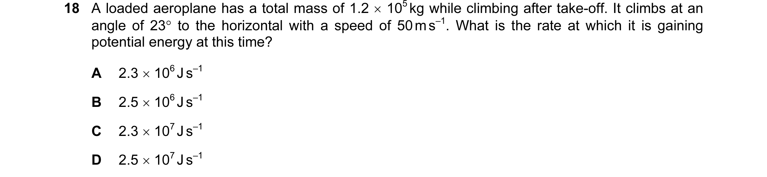 Question 60: A loaded aeroplane has a total mass of 1.2 × 105 kg while climbing after take-off. It climbs at an angle of 23° to the horizontal with a sp…