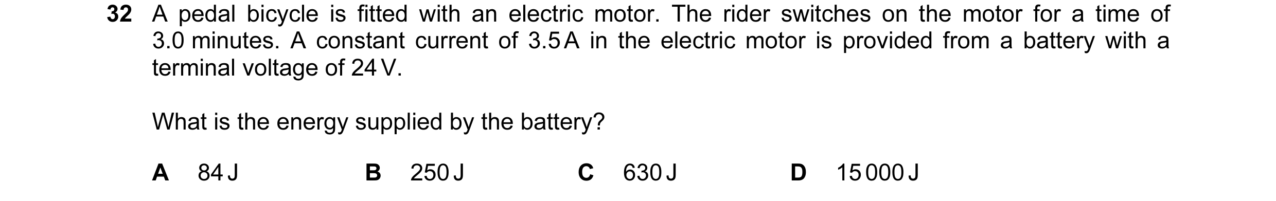 Question 75: A pedal bicycle is fitted with an electric motor. The rider switches on the motor for a time of 3.0 minutes. A constant current of 3.5 A in…