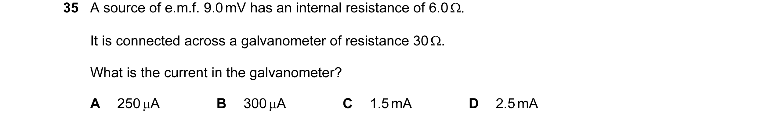 Question 94: A source of e.m.f. 9.0 mV has an internal resistance of 6.0 Ω. It is connected across a galvanometer of resistance 30 Ω. What is the curren…