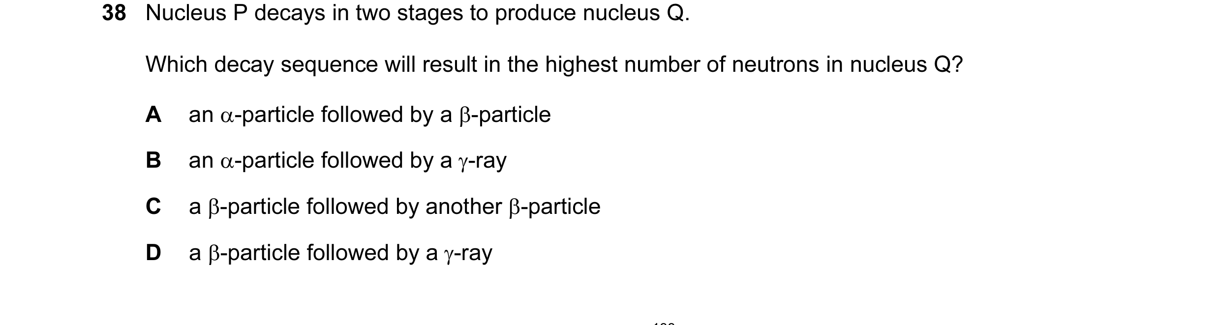 Question 68: Nucleus P decays in two stages to produce nucleus Q. Which decay sequence will result in the highest number of neutrons in nucleus Q? A an …