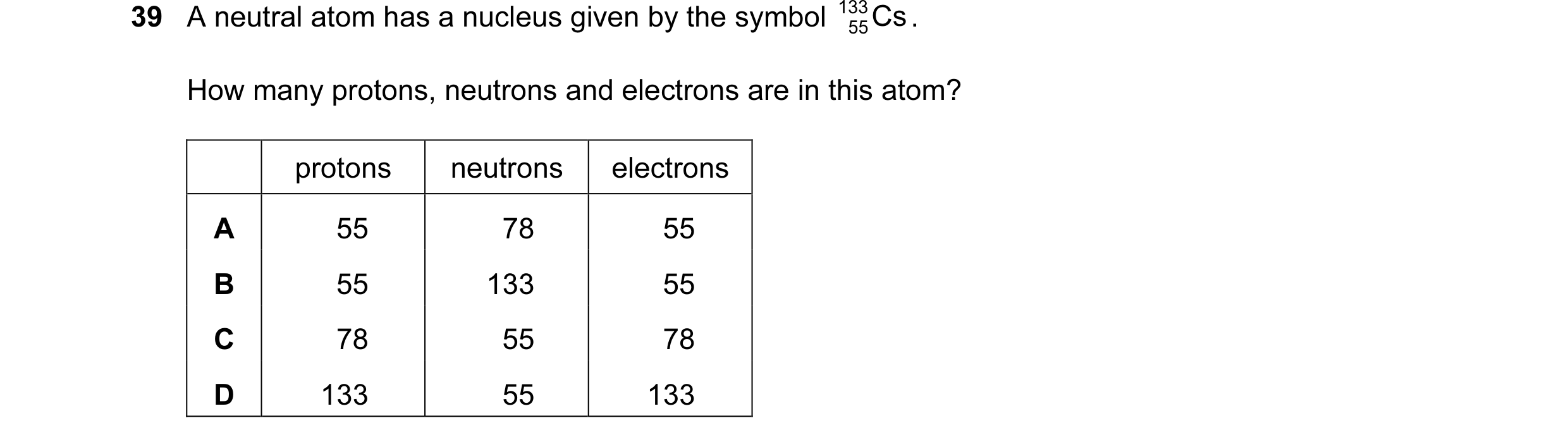Question 69: A neutral atom has a nucleus given by the symbol 133 Cs . 55 How many protons, neutrons and electrons are in this atom? protons neutrons el…