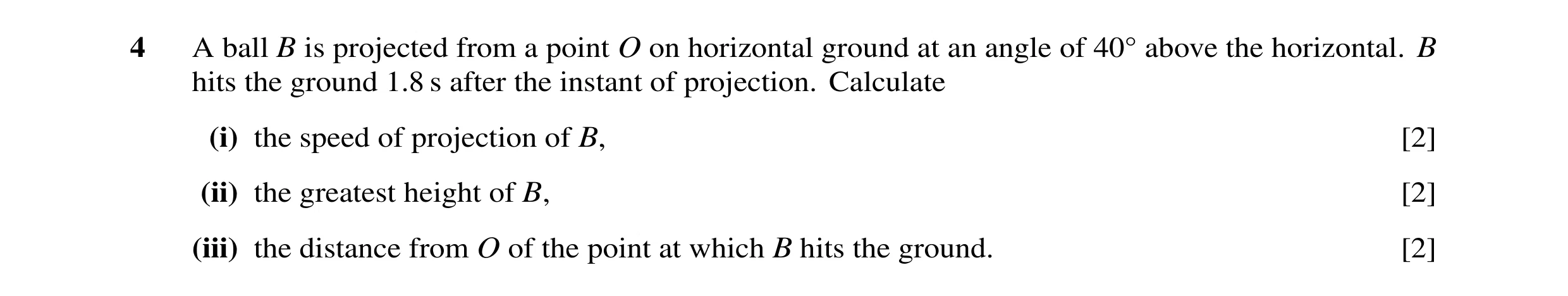 Question 76: A ball B is projected from a point O on horizontal ground at an angle of 40Å above the horizontal. B hits the ground 1.8 s after the instan…