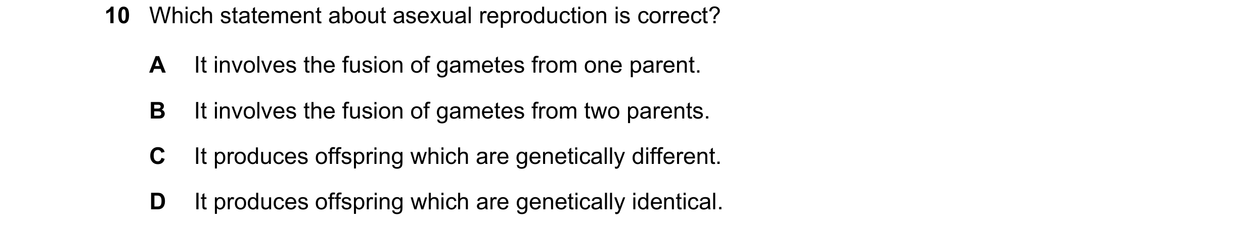 Question 17: Which statement about asexual reproduction is correct? A It involves the fusion of gametes from one parent. B It involves the fusion of gam…