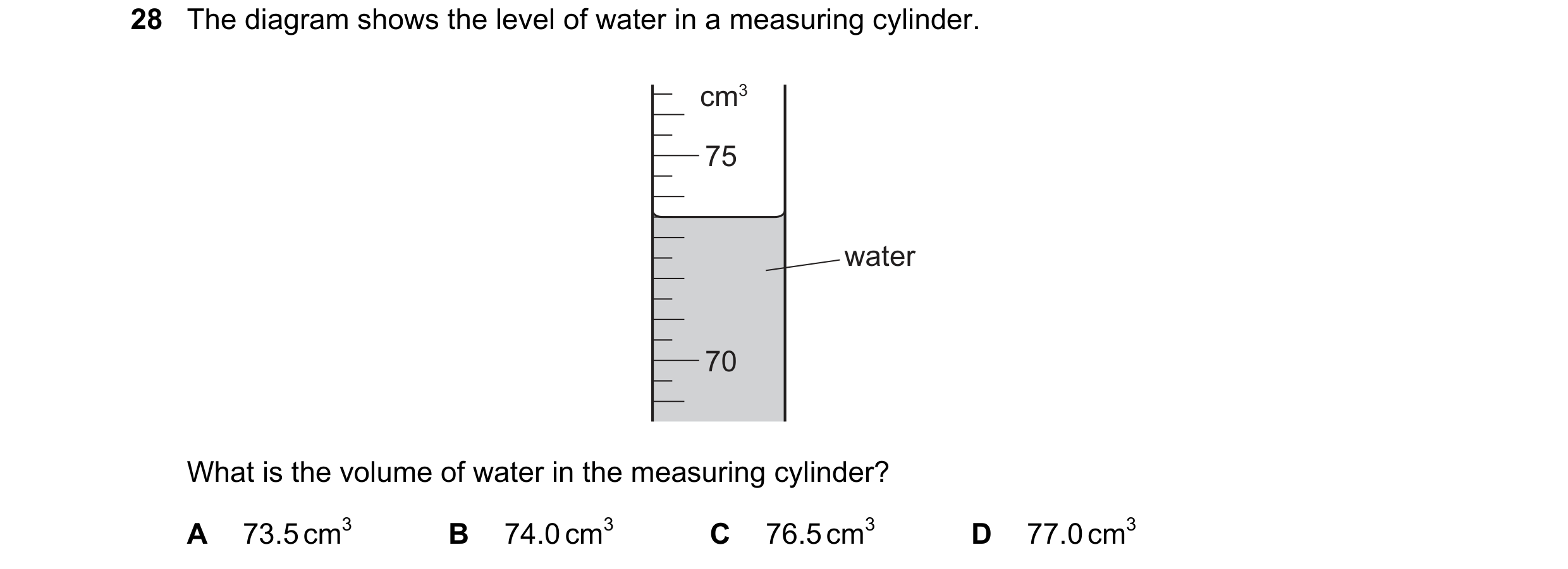 Question 21: The diagram shows the level of water in a measuring cylinder. cm3 75 water 70 What is the volume of water in the measuring cylinder? A 73.5…